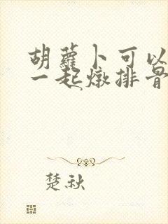 胡萝卜可以和藕一起炖排骨吗