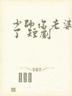 少帅你老婆又跑了 短剧