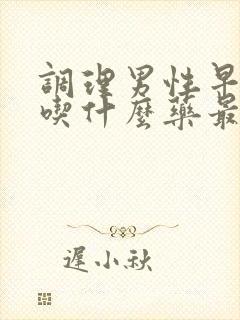 调理男性早些泄吃什么药最好中药