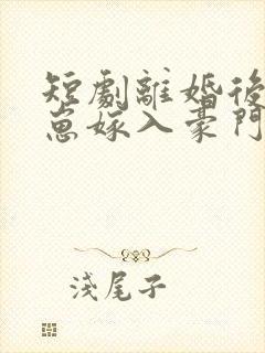 短剧离婚后她带崽嫁入豪门