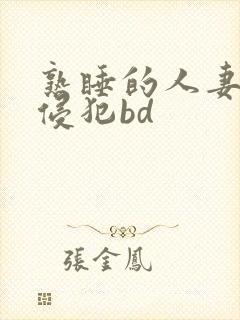 熟睡的人妻被公侵犯bd 熟睡的人妻被公侵犯bd