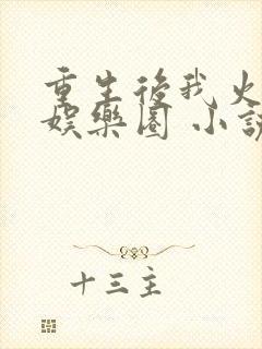 重生后我火遍了娱乐圈 小说阅读 重生后我火遍了娱乐圈 小说阅读