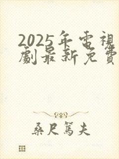 2025年电视剧最新免费观看