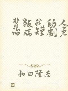背叛我的人求他治病短剧免费观看