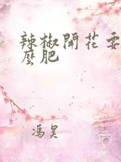 辣椒开花要施什么肥 辣椒开花要施什么肥