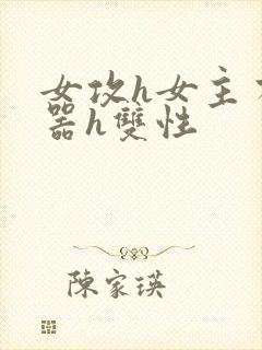 女攻h女主有性器h双性