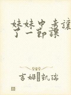 妹妹中考让我C了一节课