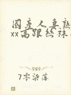 国产人妻熟女ⅹxx高跟丝袜网站
