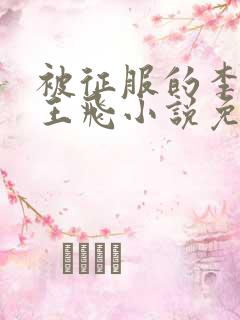 被征服的李若雪王飞小说免费阅读