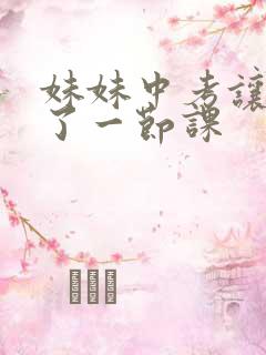 妹妹中考让我C了一节课