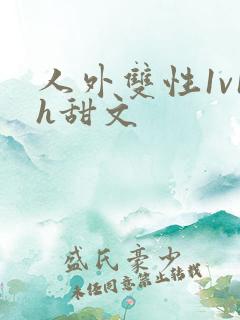 人外双性1v1h甜文 人外双性1v1h甜文