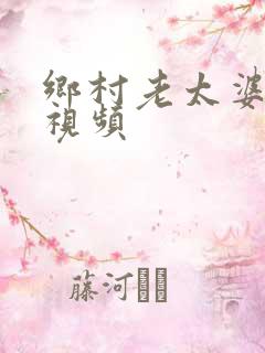乡村老太婆激情视频
