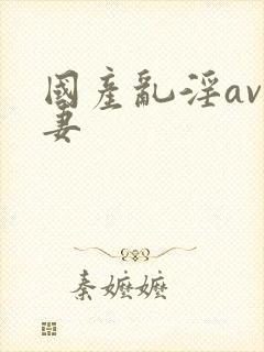 国产乱淫av人妻