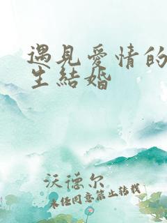 遇见爱情的利先生结婚