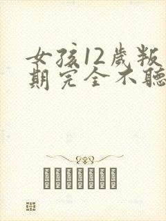 女孩12岁叛逆期完全不听话怎么办?