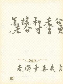 怎样和老公相处,老公才会更爱你