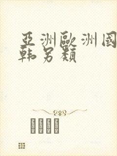 亚洲欧洲国产日韩另类 亚洲欧洲国产日韩另类