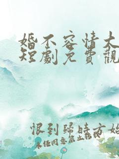 婚不容情大结局短剧免费观看