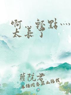 啊…轻点灬太粗太长了