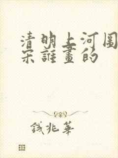 清明上河图是北宋谁画的