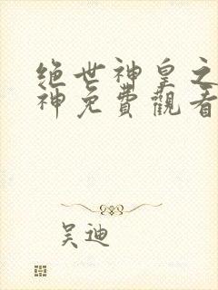 绝世神皇之第一神免费观看全集