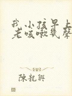 我小孩早上起床老咳嗽几声,怎么回事
