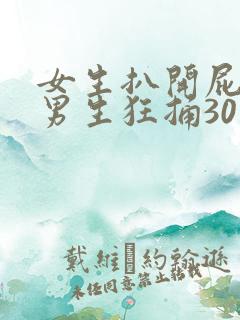 女生扒开屁股让男生狂捅30分钟