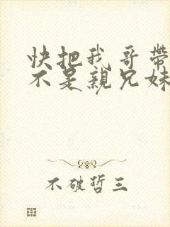 快把我哥带走是不是亲兄妹 快把我哥带走是不是亲兄妹