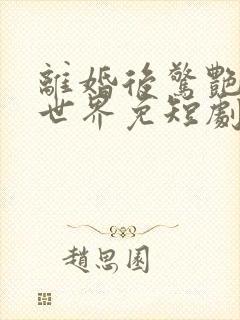 离婚后惊艳了全世界免短剧