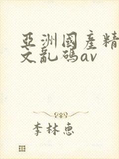 亚洲国产精品中文乱码av 亚洲国产精品中文乱码av
