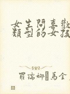 女生问喜欢什么类型的女孩子怎么回答