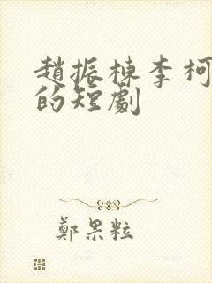 赵振栋李柯以演的短剧