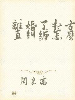 离婚了对方还一直纠缠怎么办