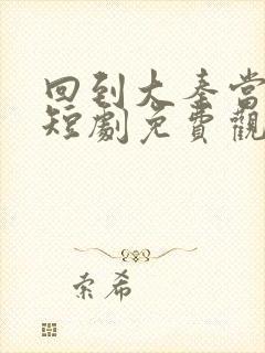 回到大秦当太子短剧免费观看