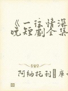 《一往情深》南晚短剧全集免费观看