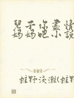 儿子你尽情的日妈妈吧小说