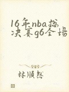 16年nba总决赛g6全场回放 16年nba总决赛g6全场回放