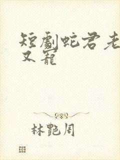 短剧蛇君老公甜又宠
