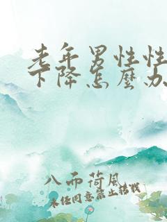 老年男性性功能下降怎么办该如何治疗