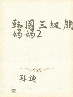 韩国三级朋友的妈妈2
