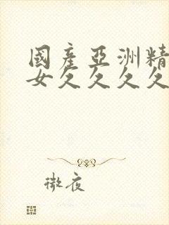 国产亚洲精品美女久久久久