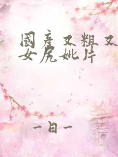 国产又粗又黄美女尻妣片
