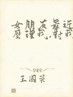 女朋友最近不怎么理我,对我冷淡了
