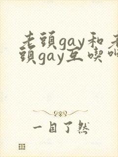老头gay和老头gay互吃呻吟