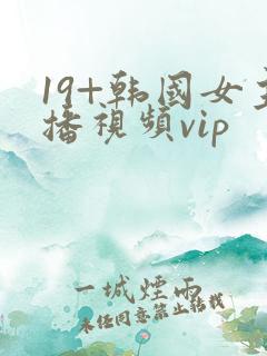 19+韩国女主播视频vip