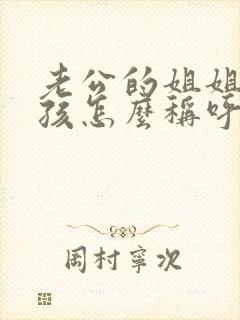 老公的姐姐我小孩怎么称呼她