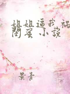 姐姐逼我祸害她闺蜜 小说 姐姐逼我祸害她闺蜜 小说