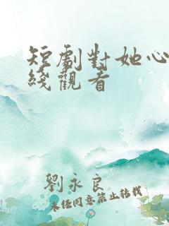 短剧对她心动在线观看