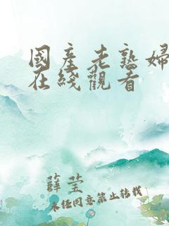 国产老熟妇视频在线观看