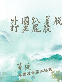 外国趴着脱裤子打光屁股